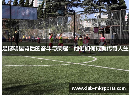 足球明星背后的奋斗与荣耀：他们如何成就传奇人生