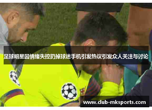 足球明星因情绪失控扔掉球迷手机引发热议引发众人关注与讨论