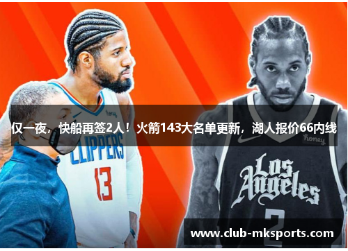仅一夜，快船再签2人！火箭143大名单更新，湖人报价66内线