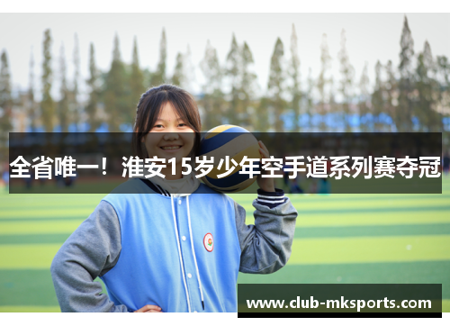 全省唯一！淮安15岁少年空手道系列赛夺冠